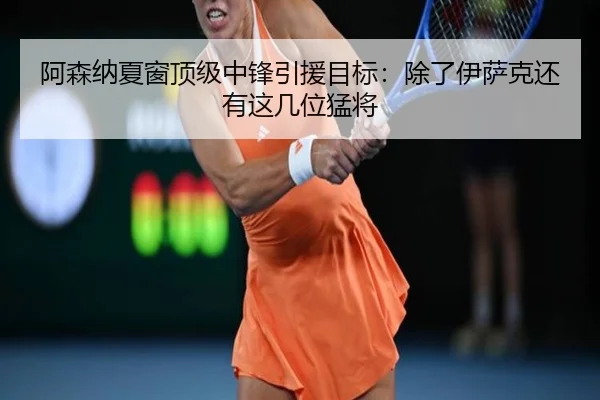 阿森纳夏窗顶级中锋引援目标：除了伊萨克还有这几位猛将